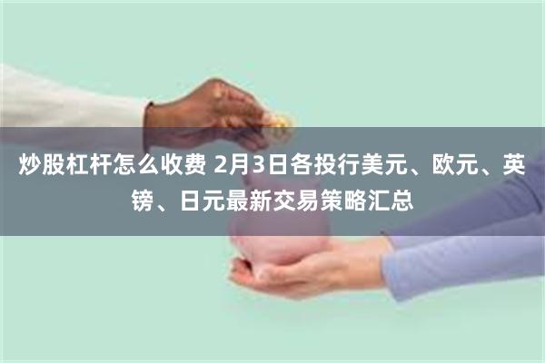 炒股杠杆怎么收费 2月3日各投行美元、欧元、英镑、日元最新交易策略汇总