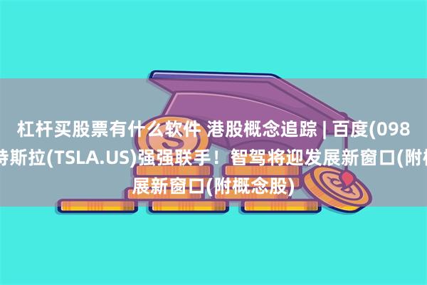 杠杆买股票有什么软件 港股概念追踪 | 百度(09888)、特斯拉(TSLA.US)强强联手！智驾将迎发展新窗口(附概念股)