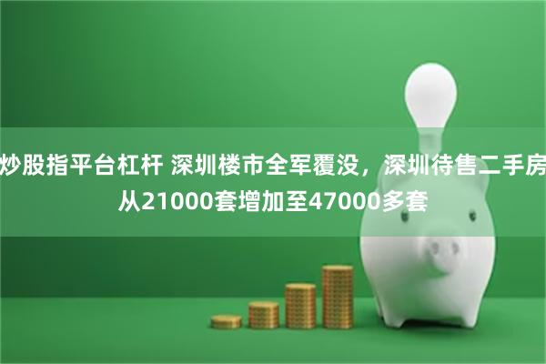 炒股指平台杠杆 深圳楼市全军覆没，深圳待售二手房从21000套增加至47000多套