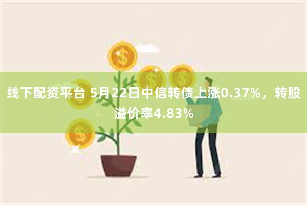 线下配资平台 5月22日中信转债上涨0.37%，转股溢价率4.83%