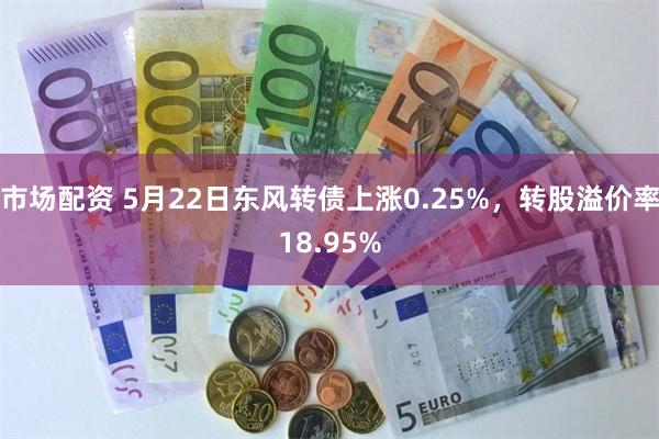 市场配资 5月22日东风转债上涨0.25%，转股溢价率18.95%