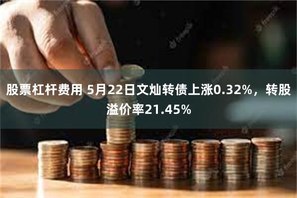 股票杠杆费用 5月22日文灿转债上涨0.32%，转股溢价率21.45%