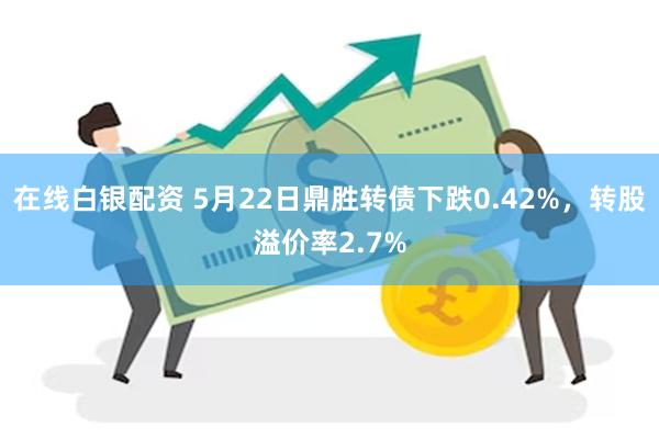 在线白银配资 5月22日鼎胜转债下跌0.42%，转股溢价率2.7%