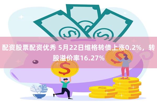 配资股票配资优秀 5月22日维格转债上涨0.2%，转股溢价率16.27%