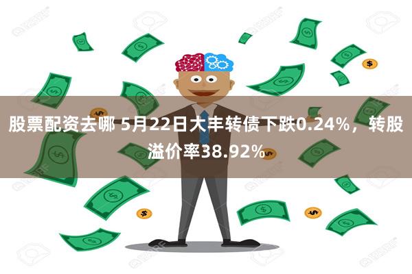 股票配资去哪 5月22日大丰转债下跌0.24%，转股溢价率38.92%