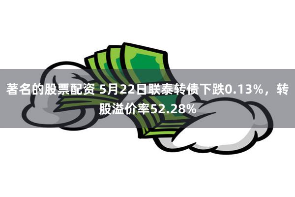 著名的股票配资 5月22日联泰转债下跌0.13%，转股溢价率52.28%