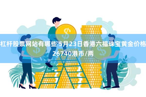 杠杆股票网站有哪些 5月23日香港六福珠宝黄金价格26740港币/两