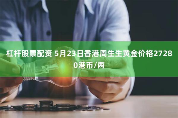 杠杆股票配资 5月23日香港周生生黄金价格27280港币/两