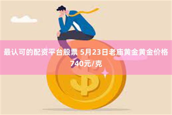 最认可的配资平台股票 5月23日老庙黄金黄金价格740元/克