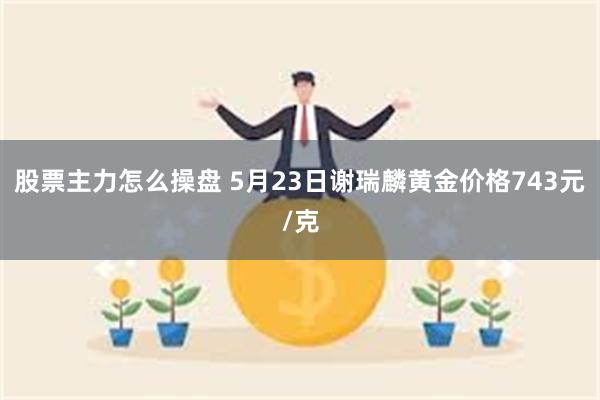 股票主力怎么操盘 5月23日谢瑞麟黄金价格743元/克