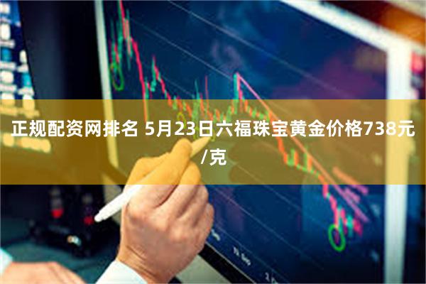 正规配资网排名 5月23日六福珠宝黄金价格738元/克