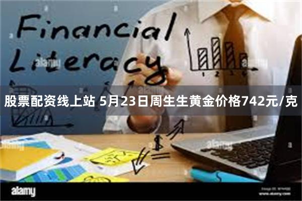 股票配资线上站 5月23日周生生黄金价格742元/克