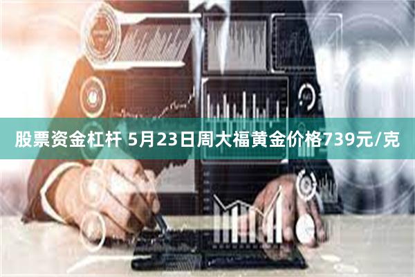 股票资金杠杆 5月23日周大福黄金价格739元/克