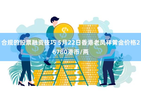 合规的股票融资技巧 5月22日香港老凤祥黄金价格26780港币/两