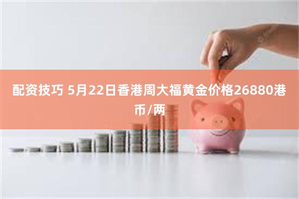 配资技巧 5月22日香港周大福黄金价格26880港币/两