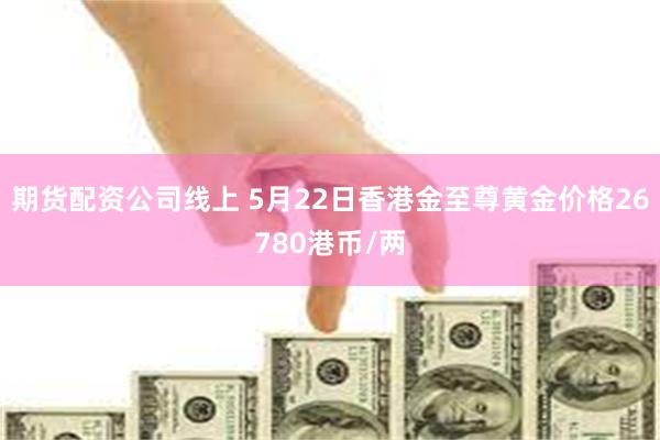 期货配资公司线上 5月22日香港金至尊黄金价格26780港币/两