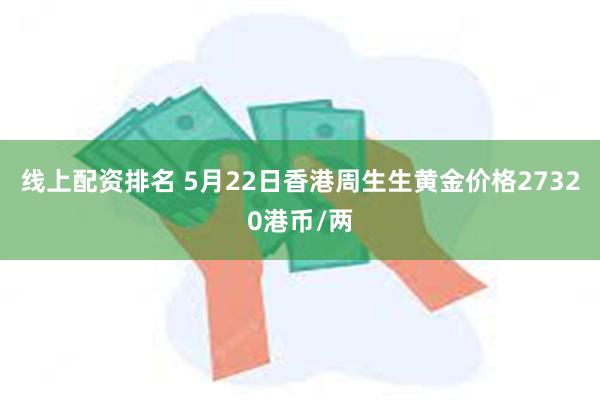 线上配资排名 5月22日香港周生生黄金价格27320港币/两