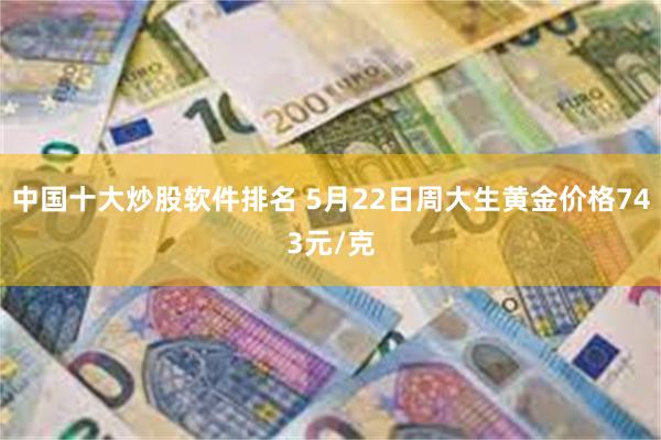 中国十大炒股软件排名 5月22日周大生黄金价格743元/克