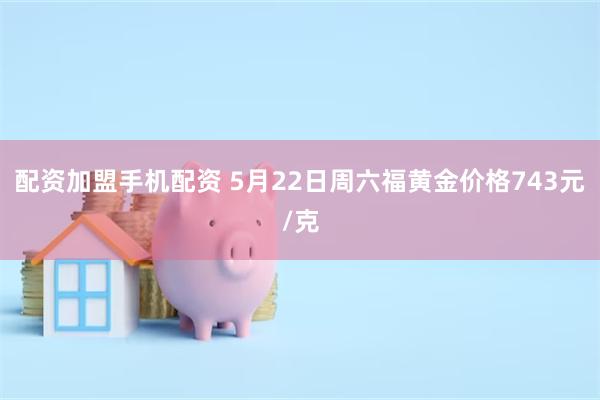 配资加盟手机配资 5月22日周六福黄金价格743元/克