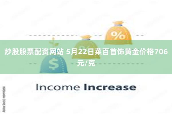 炒股股票配资网站 5月22日菜百首饰黄金价格706元/克