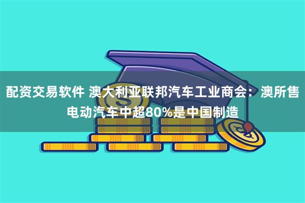 配资交易软件 澳大利亚联邦汽车工业商会：澳所售电动汽车中超80%是中国制造