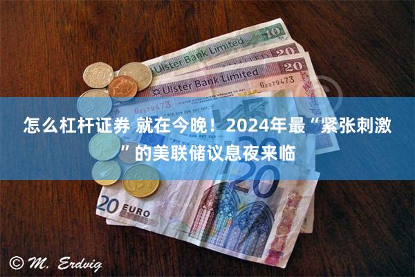 怎么杠杆证券 就在今晚！2024年最“紧张刺激”的美联储议息夜来临