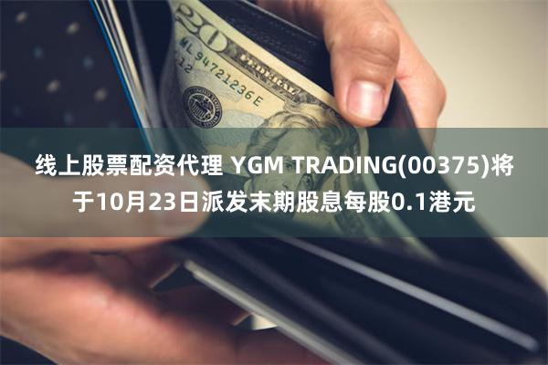 线上股票配资代理 YGM TRADING(00375)将于10月23日派发末期股息每股0.1港元