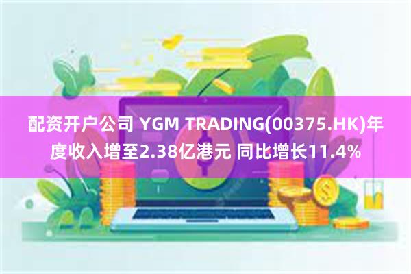 配资开户公司 YGM TRADING(00375.HK)年度收入增至2.38亿港元 同比增长11.4%