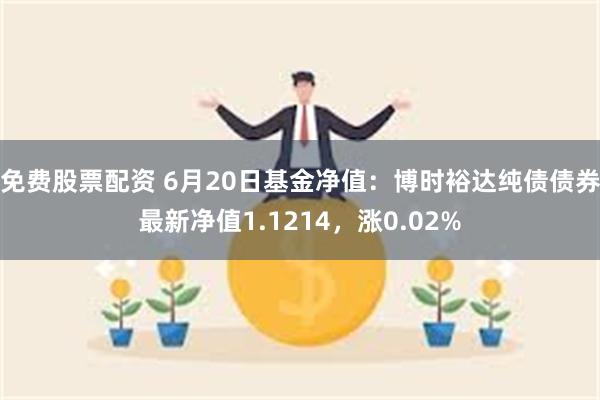 免费股票配资 6月20日基金净值：博时裕达纯债债券最新净值1.1214，涨0.02%