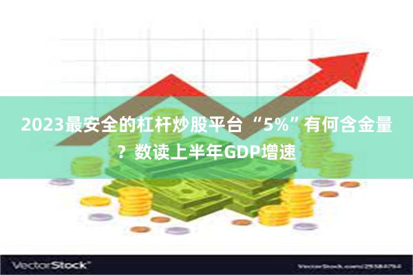 2023最安全的杠杆炒股平台 “5%”有何含金量？数读上半年GDP增速