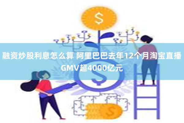 融资炒股利息怎么算 阿里巴巴去年12个月淘宝直播GMV超4000亿元