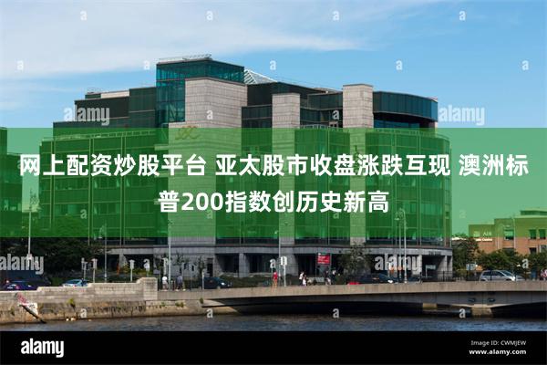 网上配资炒股平台 亚太股市收盘涨跌互现 澳洲标普200指数创历史新高