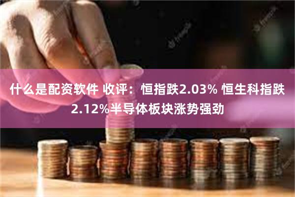 什么是配资软件 收评：恒指跌2.03% 恒生科指跌2.12%半导体板块涨势强劲