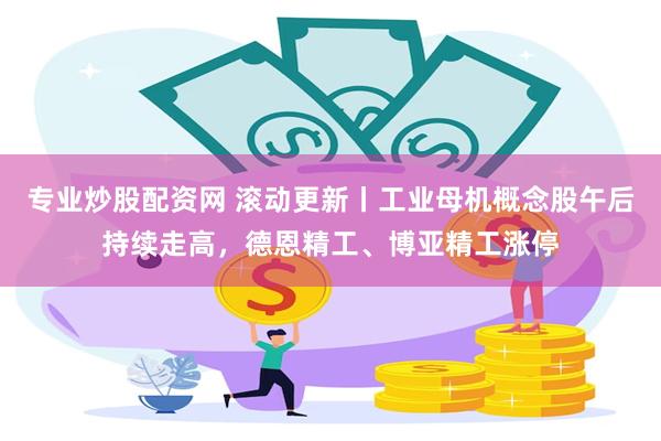 专业炒股配资网 滚动更新丨工业母机概念股午后持续走高，德恩精工、博亚精工涨停