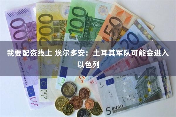 我要配资线上 埃尔多安：土耳其军队可能会进入以色列