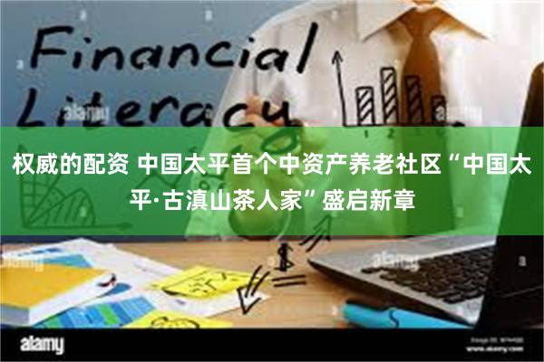 权威的配资 中国太平首个中资产养老社区“中国太平·古滇山茶人家”盛启新章