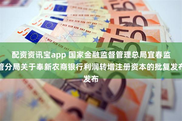 配资资讯宝app 国家金融监督管理总局宜春监管分局关于奉新农商银行利润转增注册资本的批复发布