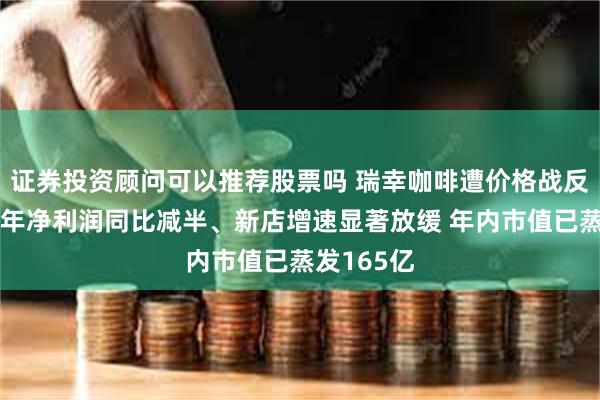 证券投资顾问可以推荐股票吗 瑞幸咖啡遭价格战反噬？上半年净利润同比减半、新店增速显著放缓 年内市值已蒸发165亿