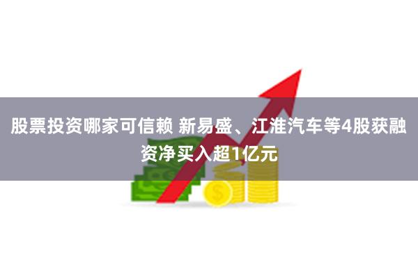 股票投资哪家可信赖 新易盛、江淮汽车等4股获融资净买入超1亿元