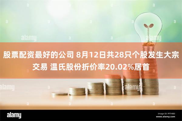 股票配资最好的公司 8月12日共28只个股发生大宗交易 温氏股份折价率20.02%居首