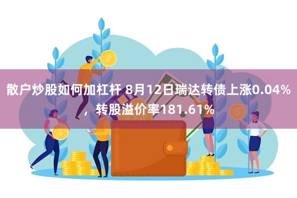 散户炒股如何加杠杆 8月12日瑞达转债上涨0.04%，转股溢价率181.61%