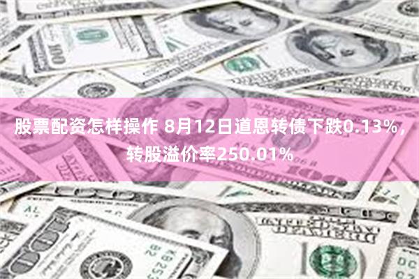 股票配资怎样操作 8月12日道恩转债下跌0.13%，转股溢价率250.01%