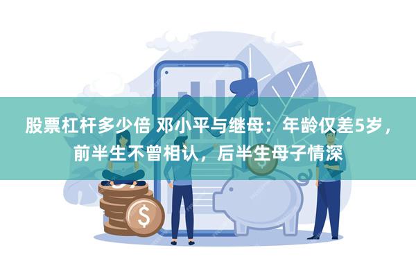 股票杠杆多少倍 邓小平与继母：年龄仅差5岁，前半生不曾相认，后半生母子情深