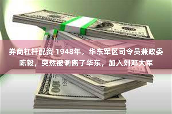 券商杠杆配资 1948年，华东军区司令员兼政委陈毅，突然被调离了华东，加入刘邓大军