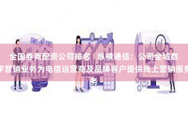 全国券商配资公司排名   纵横通信：公司全域数字营销业务为电信运营商及品牌客户提供线上营销服务