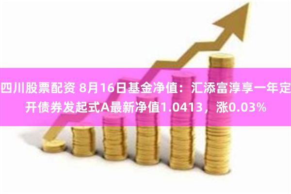 四川股票配资 8月16日基金净值：汇添富淳享一年定开债券发起式A最新净值1.0413，涨0.03%