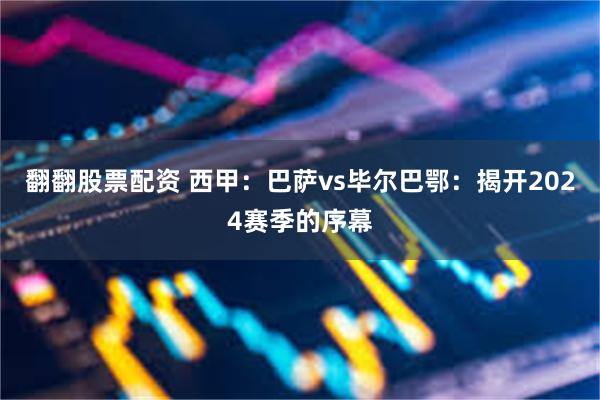 翻翻股票配资 西甲：巴萨vs毕尔巴鄂：揭开2024赛季的序幕