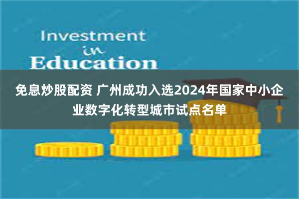 免息炒股配资 广州成功入选2024年国家中小企业数字化转型城市试点名单