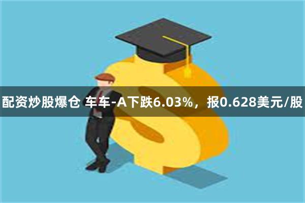 配资炒股爆仓 车车-A下跌6.03%，报0.628美元/股