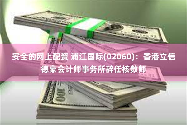 安全的网上配资 浦江国际(02060)：香港立信德豪会计师事务所辞任核数师